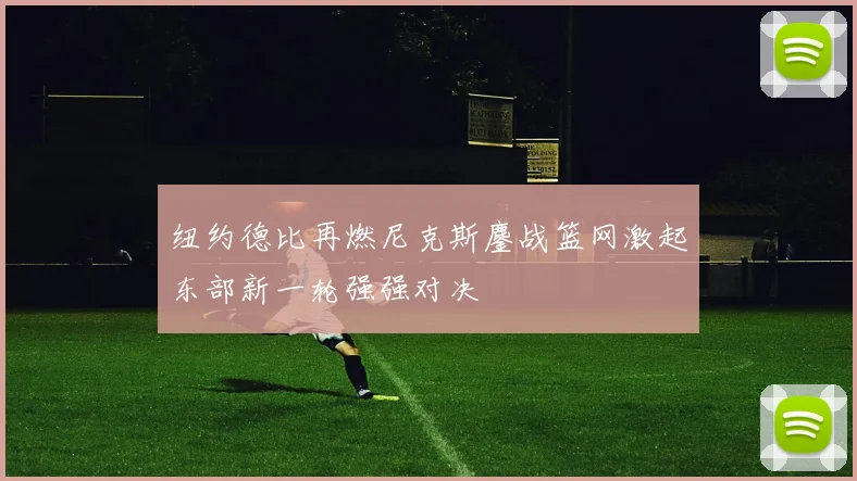 纽约德比再燃尼克斯鏖战篮网激起东部新一轮强强对决