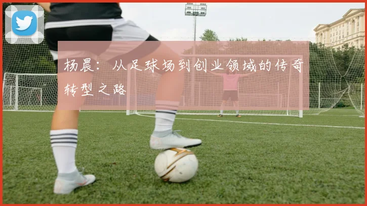 杨晨：从足球场到创业领域的传奇转型之路