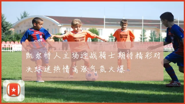 凯尔特人主场迎战骑士期待精彩对决球迷热情高涨气氛火爆
