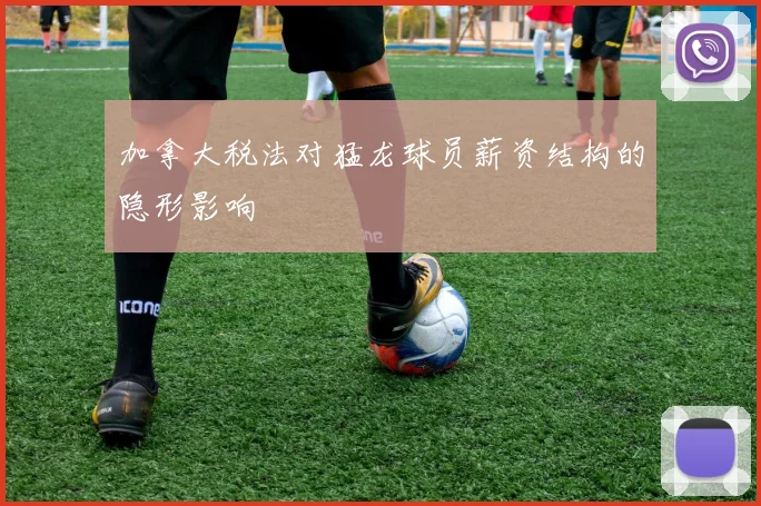 加拿大税法对猛龙球员薪资结构的隐形影响