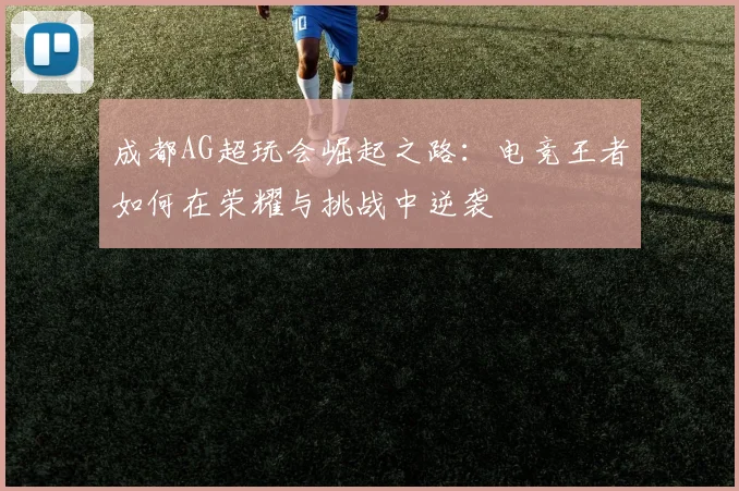 成都AG超玩会崛起之路：电竞王者如何在荣耀与挑战中逆袭