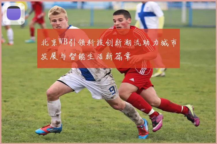 北京WB引领科技创新潮流助力城市发展与智能生活新篇章