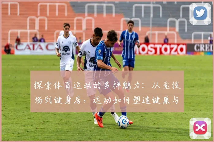 探索体育运动的多样魅力：从竞技场到健身房，运动如何塑造健康与人生