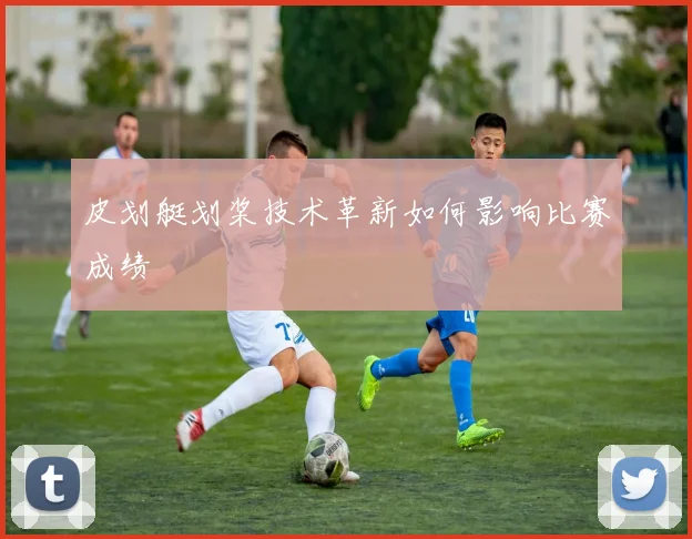皮划艇划桨技术革新如何影响比赛成绩