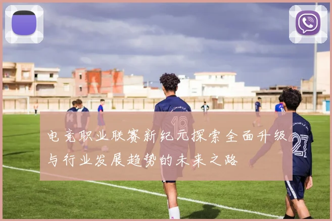 电竞职业联赛新纪元探索全面升级与行业发展趋势的未来之路