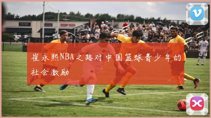 崔永熙NBA之路对中国篮球青少年的社会激励