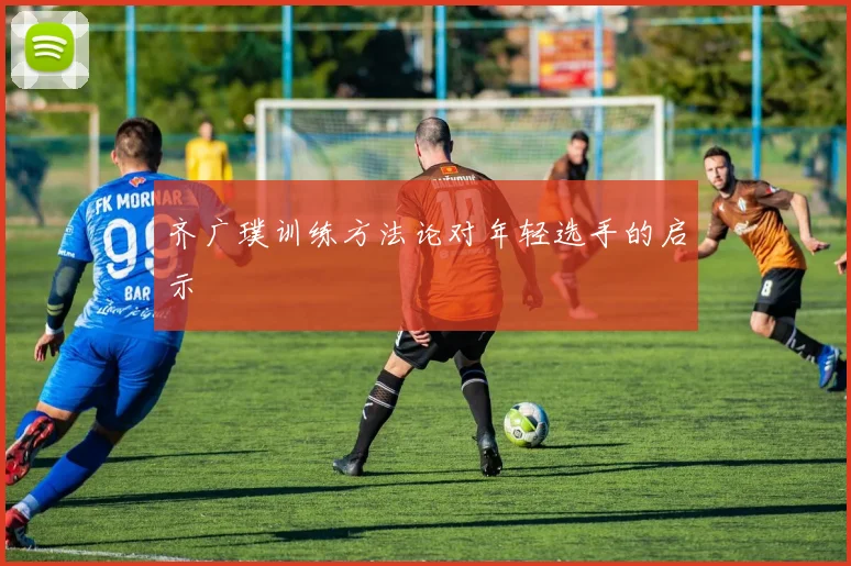 齐广璞训练方法论对年轻选手的启示