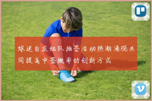 球迷自发组队抽签活动热潮涌现共同提高中签概率的创新方式