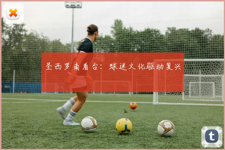 圣西罗南看台：球迷文化驱动复兴