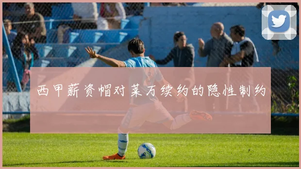 西甲薪资帽对莱万续约的隐性制约