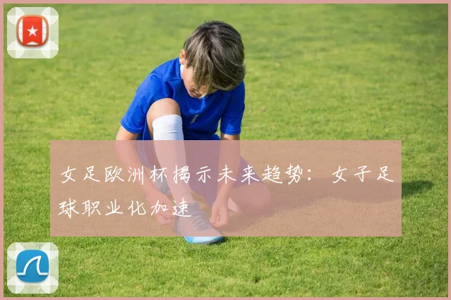 女足欧洲杯揭示未来趋势：女子足球职业化加速