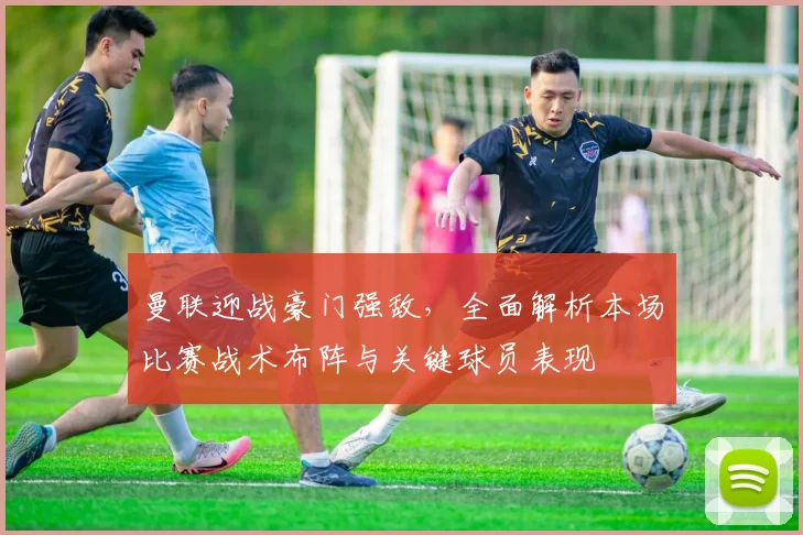 曼联迎战豪门强敌，全面解析本场比赛战术布阵与关键球员表现