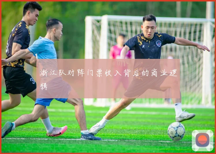 浙江队对阵门票收入背后的商业逻辑