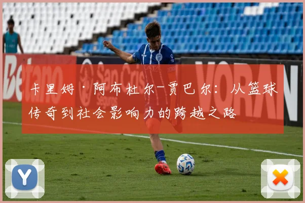 卡里姆·阿布杜尔-贾巴尔：从篮球传奇到社会影响力的跨越之路