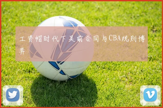 工资帽时代下吴前合同与CBA规则博弈