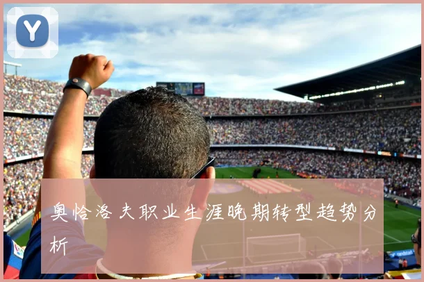 奥恰洛夫职业生涯晚期转型趋势分析