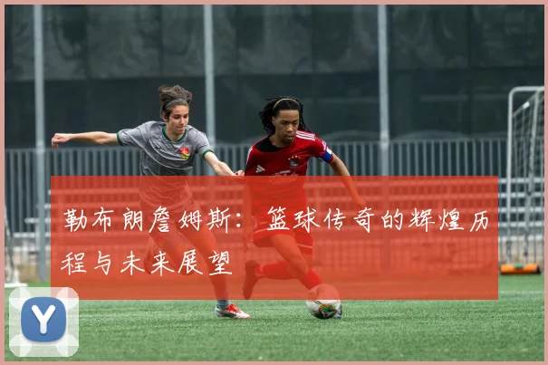 勒布朗詹姆斯：篮球传奇的辉煌历程与未来展望